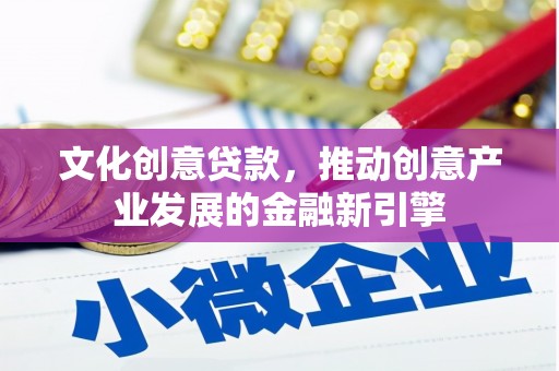 新晃文化创意贷款，推动创意产业发展的金融新引擎