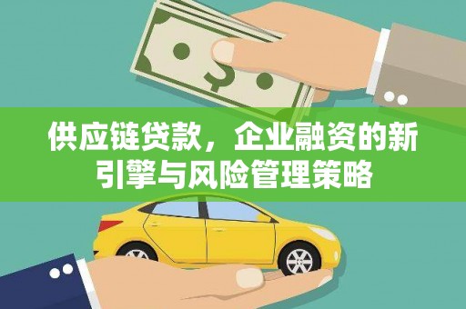 新晃供应链贷款，企业融资的新引擎与风险管理策略