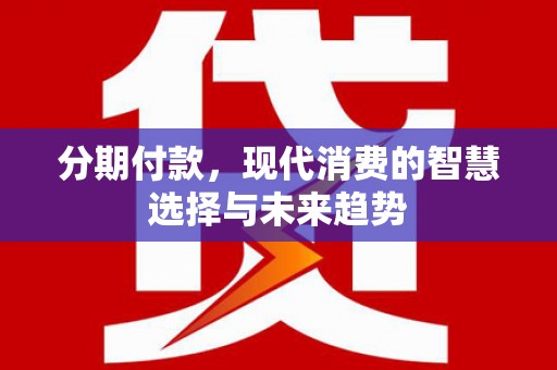 新晃分期付款，现代消费的智慧选择与未来趋势