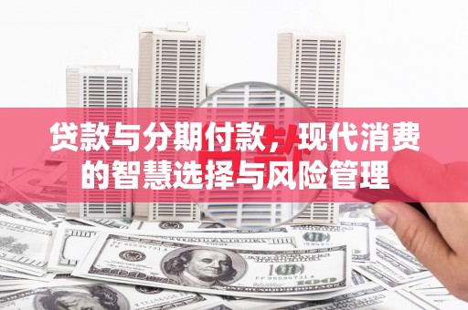 新晃贷款与分期付款，现代消费的智慧选择与风险管理