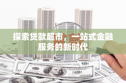 新晃探索贷款超市，一站式金融服务的新时代