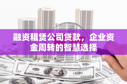 新晃融资租赁公司贷款，企业资金周转的智慧选择