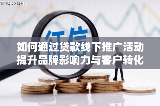 新晃如何通过贷款线下推广活动提升品牌影响力与客户转化率