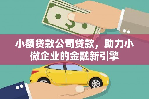 新晃小额贷款公司贷款，助力小微企业的金融新引擎