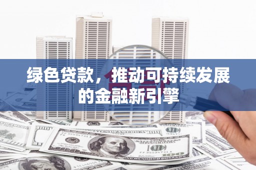 新晃绿色贷款，推动可持续发展的金融新引擎