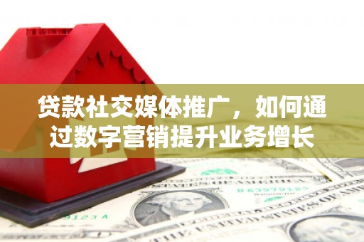 新晃贷款社交媒体推广，如何通过数字营销提升业务增长