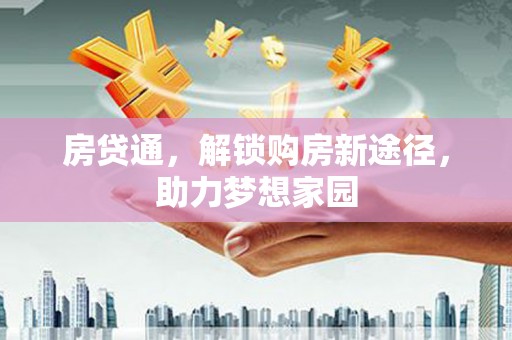 新晃房贷通，解锁购房新途径，助力梦想家园