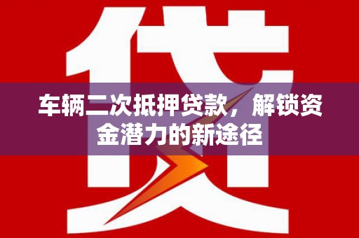 新晃车辆二次抵押贷款，解锁资金潜力的新途径