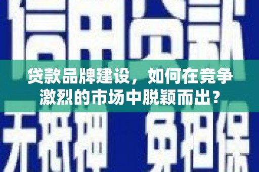 新晃贷款品牌建设，如何在竞争激烈的市场中脱颖而出？
