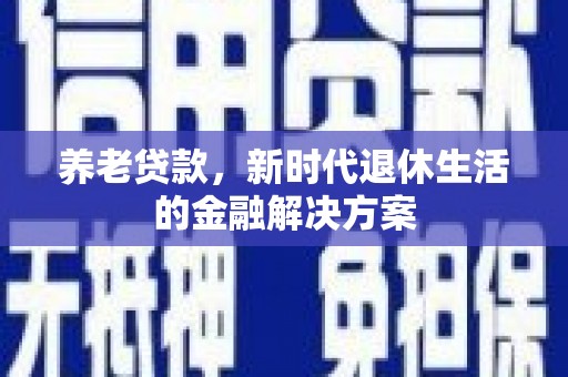 新晃养老贷款，新时代退休生活的金融解决方案