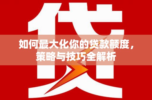 新晃如何最大化你的贷款额度，策略与技巧全解析
