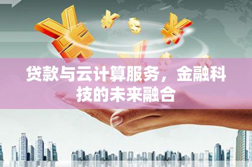新晃贷款与云计算服务，金融科技的未来融合