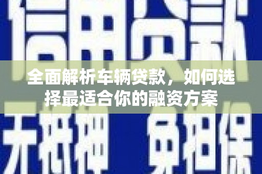 新晃全面解析车辆贷款，如何选择最适合你的融资方案