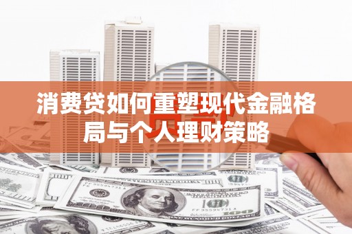 新晃消费贷如何重塑现代金融格局与个人理财策略