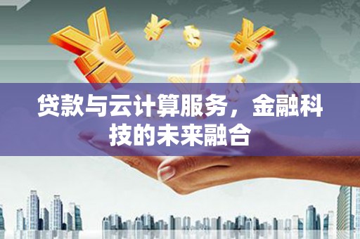 新晃贷款与云计算服务，金融科技的未来融合