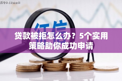 新晃贷款被拒怎么办？5个实用策略助你成功申请