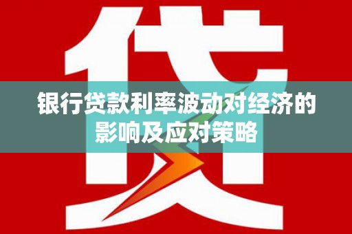 新晃银行贷款利率波动对经济的影响及应对策略
