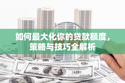新晃如何最大化你的贷款额度，策略与技巧全解析