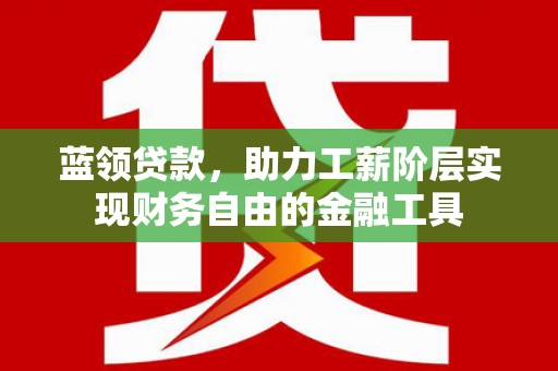 新晃蓝领贷款，助力工薪阶层实现财务自由的金融工具