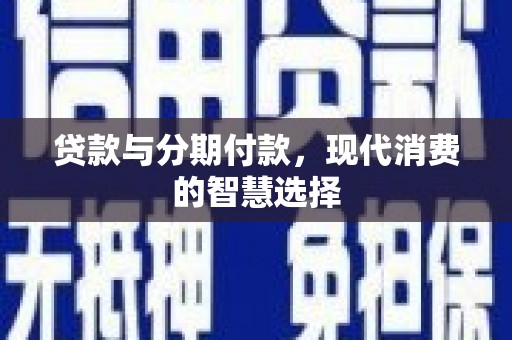 新晃贷款与分期付款，现代消费的智慧选择