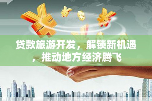 新晃贷款旅游开发，解锁新机遇，推动地方经济腾飞