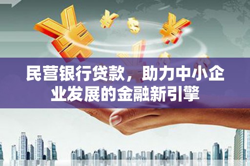 新晃民营银行贷款，助力中小企业发展的金融新引擎