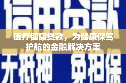新晃医疗健康贷款，为健康保驾护航的金融解决方案