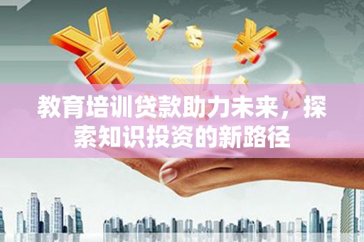 新晃教育培训贷款助力未来，探索知识投资的新路径
