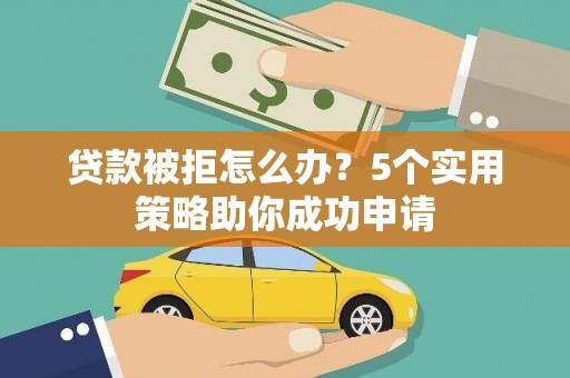 新晃贷款被拒怎么办？5个实用策略助你成功申请