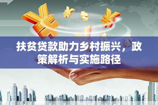 新晃扶贫贷款助力乡村振兴，政策解析与实施路径