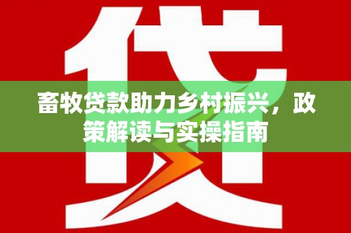 新晃畜牧贷款助力乡村振兴，政策解读与实操指南