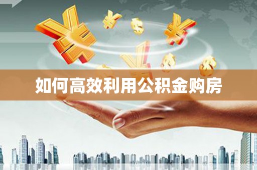 新晃如何高效利用公积金购房