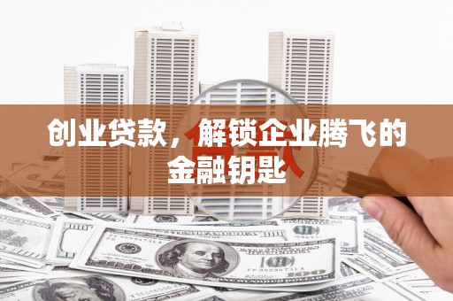 新晃创业贷款，解锁企业腾飞的金融钥匙