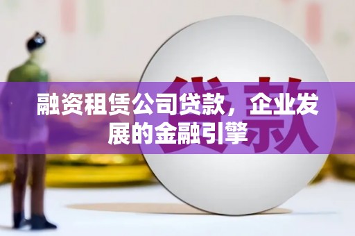 新晃融资租赁公司贷款，企业发展的金融引擎