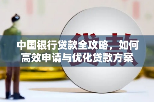 新晃中国银行贷款全攻略，如何高效申请与优化贷款方案