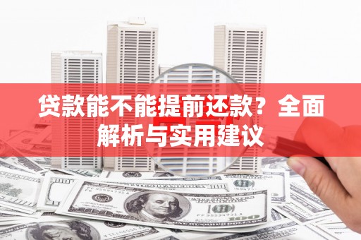 新晃贷款能不能提前还款？全面解析与实用建议