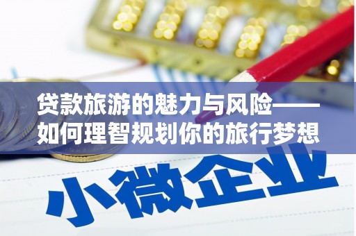 新晃贷款旅游的魅力与风险——如何理智规划你的旅行梦想