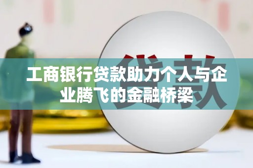 新晃工商银行贷款助力个人与企业腾飞的金融桥梁