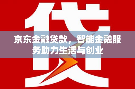 新晃京东金融贷款，智能金融服务助力生活与创业