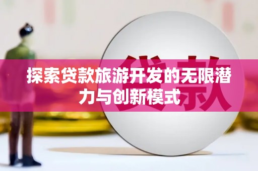 新晃探索贷款旅游开发的无限潜力与创新模式