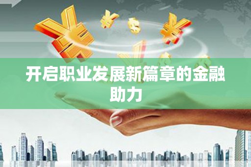 新晃开启职业发展新篇章的金融助力