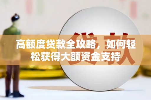 新晃高额度贷款全攻略，如何轻松获得大额资金支持