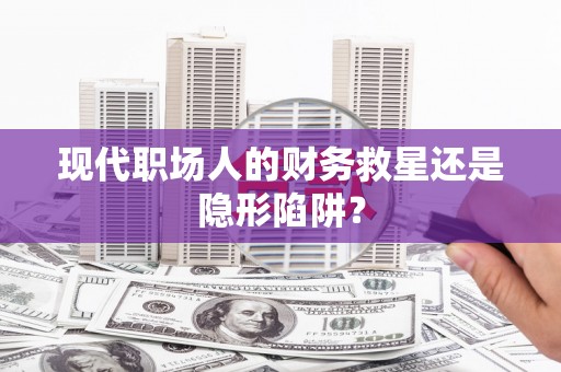 新晃现代职场人的财务救星还是隐形陷阱？