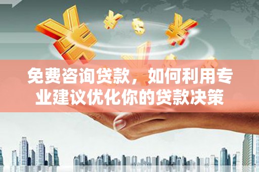 新晃免费咨询贷款，如何利用专业建议优化你的贷款决策