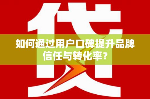 新晃如何通过用户口碑提升品牌信任与转化率？