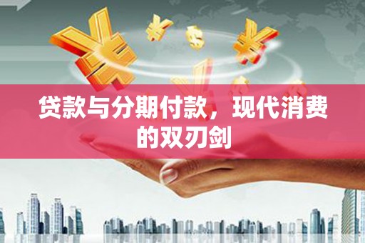 新晃贷款与分期付款，现代消费的双刃剑