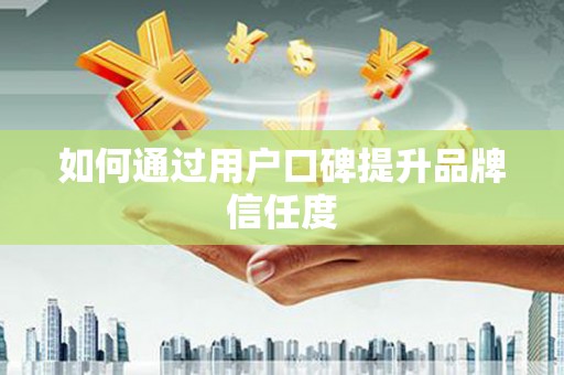 新晃如何通过用户口碑提升品牌信任度
