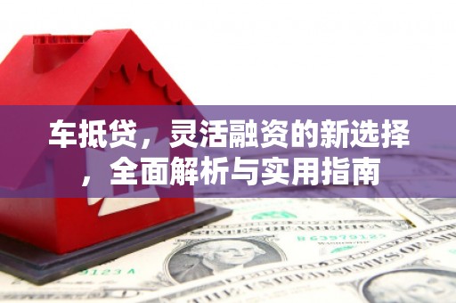新晃车抵贷，灵活融资的新选择，全面解析与实用指南