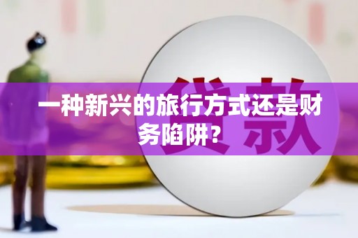 新晃一种新兴的旅行方式还是财务陷阱？