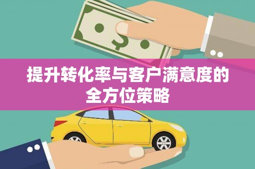 新晃提升转化率与客户满意度的全方位策略